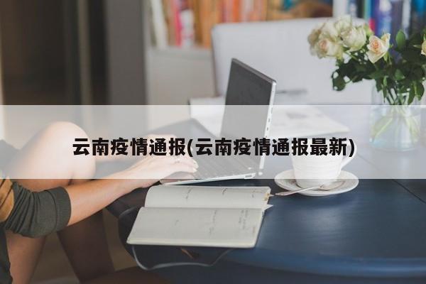 云南疫情通报(云南疫情通报最新)