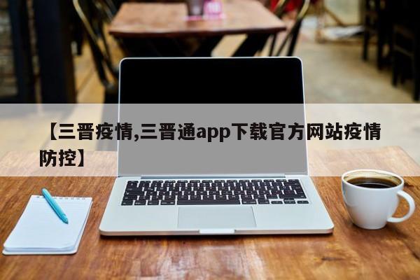 【三晋疫情,三晋通app下载官方网站疫情防控】