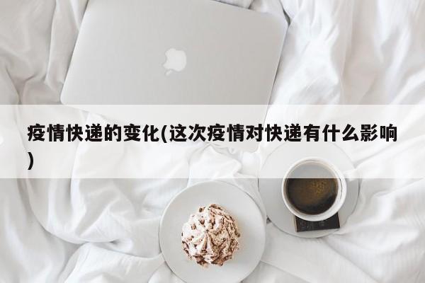 疫情快递的变化(这次疫情对快递有什么影响)