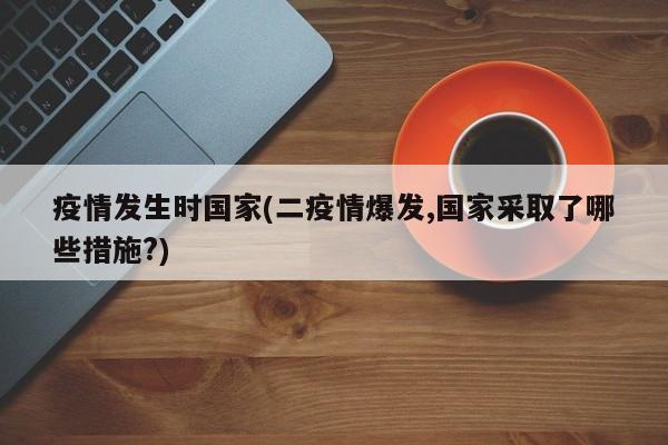 疫情发生时国家(二疫情爆发,国家采取了哪些措施?)