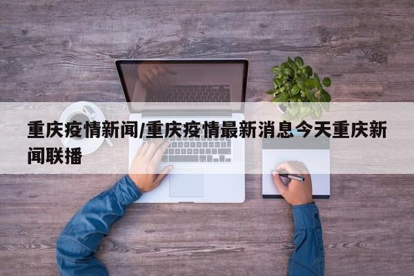 重庆疫情新闻/重庆疫情最新消息今天重庆新闻联播