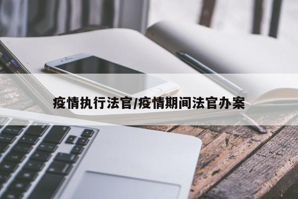 疫情执行法官/疫情期间法官办案