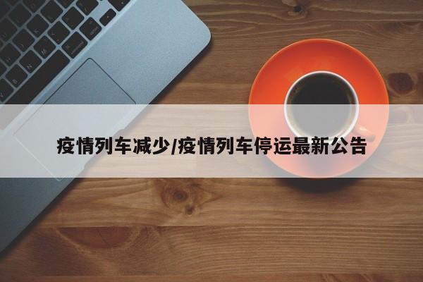 疫情列车减少/疫情列车停运最新公告