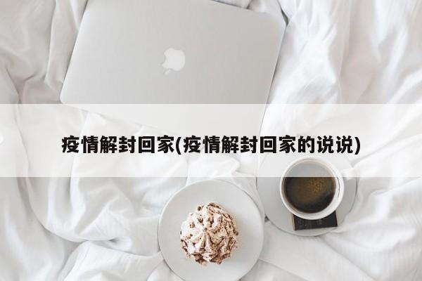 疫情解封回家(疫情解封回家的说说)