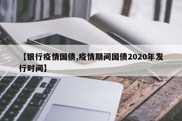 【银行疫情国债,疫情期间国债2020年发行时间】