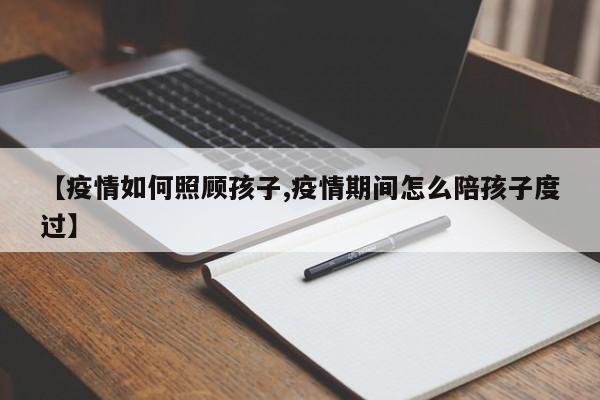 【疫情如何照顾孩子,疫情期间怎么陪孩子度过】