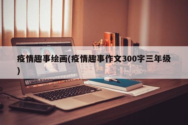 疫情趣事绘画(疫情趣事作文300字三年级)