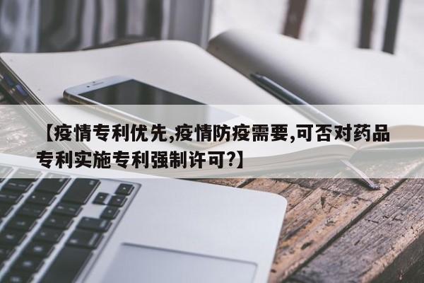 【疫情专利优先,疫情防疫需要,可否对药品专利实施专利强制许可?】