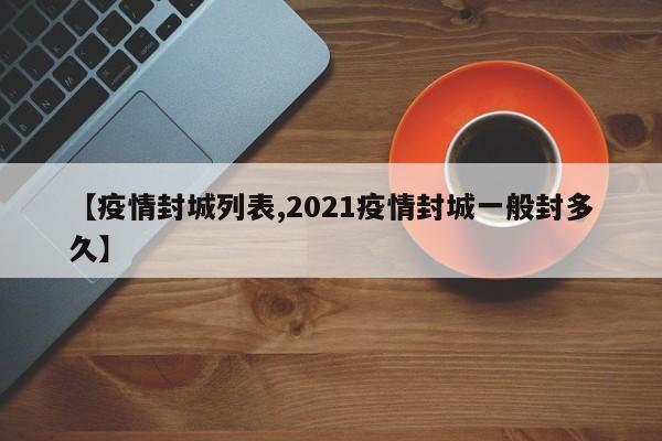 【疫情封城列表,2021疫情封城一般封多久】