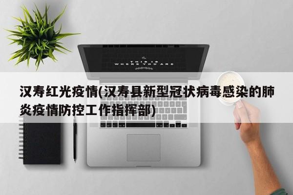 汉寿红光疫情(汉寿县新型冠状病毒感染的肺炎疫情防控工作指挥部)