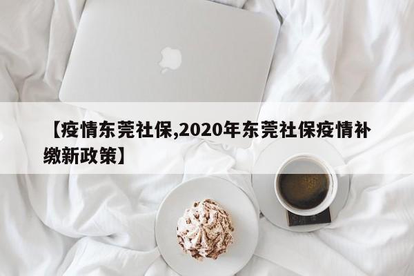 【疫情东莞社保,2020年东莞社保疫情补缴新政策】