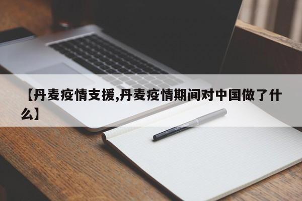 【丹麦疫情支援,丹麦疫情期间对中国做了什么】