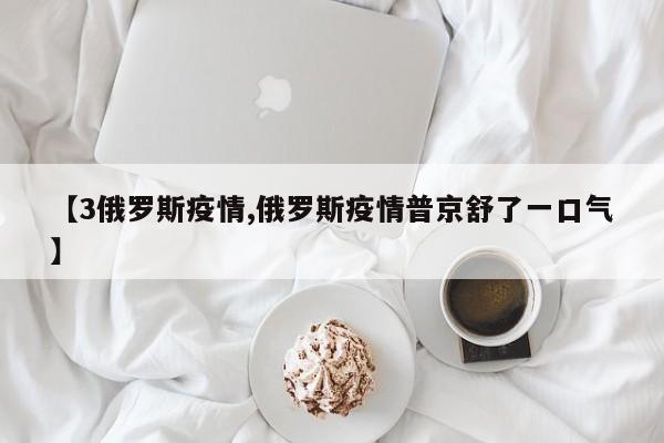 【3俄罗斯疫情,俄罗斯疫情普京舒了一口气】