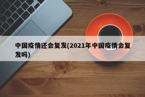 中国疫情还会复发(2021年中国疫情会复发吗)